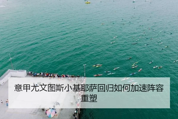 意甲尤文图斯小基耶萨回归如何加速阵容重塑